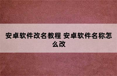 安卓软件改名教程 安卓软件名称怎么改